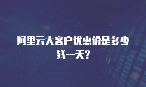 阿里云大客户优惠价是多少钱一天？