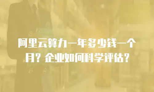 阿里云算力一年多少钱一个月？企业如何科学评估？