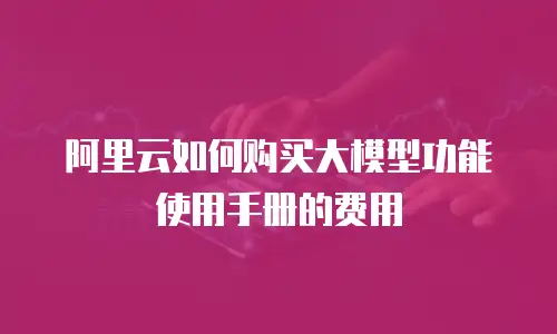 阿里云如何购买大模型功能使用手册的费用