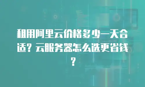租用阿里云价格多少一天合适？云服务器怎么选更省钱？