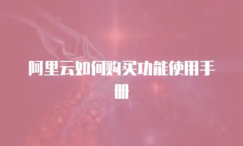 阿里云如何购买功能使用手册