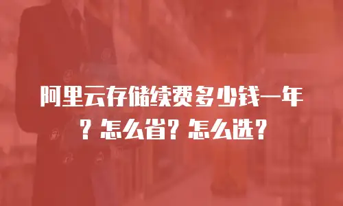 阿里云存储续费多少钱一年？怎么省？怎么选？