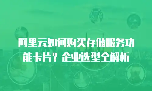 阿里云如何购买存储服务功能卡片？企业选型全解析