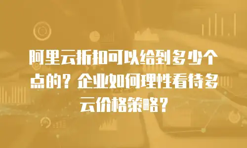 阿里云折扣可以给到多少个点的？企业如何理性看待多云价格策略？