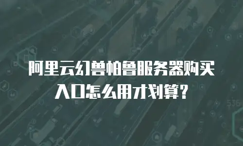 阿里云幻兽帕鲁服务器购买入口怎么用才划算？