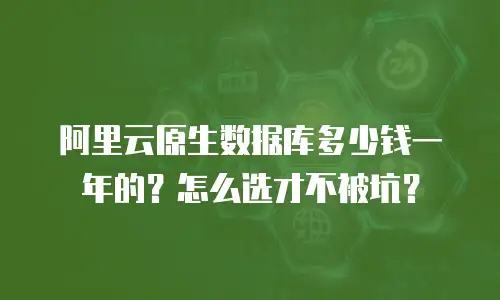 阿里云原生数据库多少钱一年的？怎么选才不被坑？
