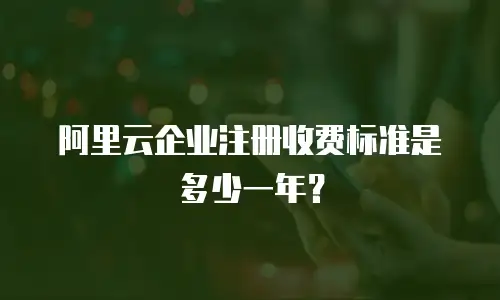 阿里云企业注册收费标准是多少一年？