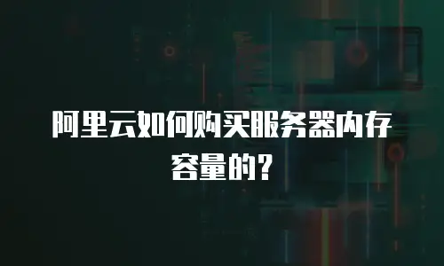 阿里云如何购买服务器内存容量的？
