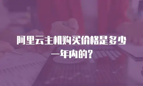 阿里云主机购买价格是多少一年内的？