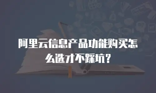 阿里云信息产品功能购买怎么选才不踩坑？