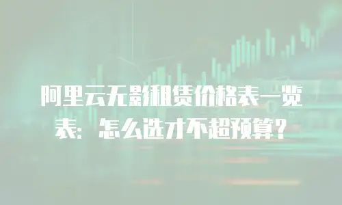 阿里云无影租赁价格表一览表：怎么选才不超预算？