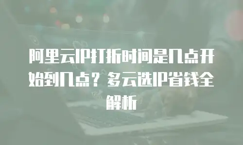 阿里云IP打折时间是几点开始到几点？多云选IP省钱全解析