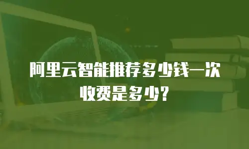阿里云智能推荐多少钱一次收费是多少？
