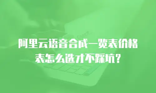 阿里云语音合成一览表价格表怎么选才不踩坑？