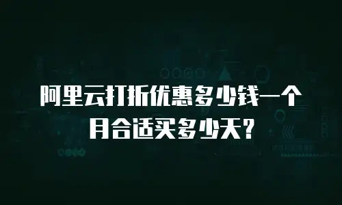阿里云打折优惠多少钱一个月合适买多少天？
