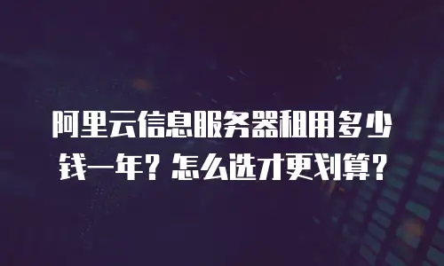 阿里云信息服务器租用多少钱一年？怎么选才更划算？