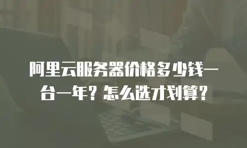 阿里云服务器价格多少钱一台一年？怎么选才划算？