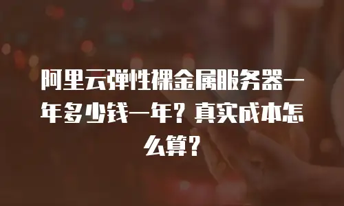 阿里云弹性裸金属服务器一年多少钱一年？真实成本怎么算？