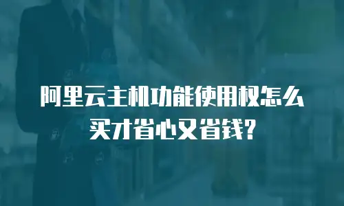 阿里云主机功能使用权怎么买才省心又省钱？