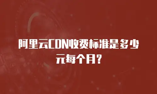 阿里云CDN收费标准是多少元每个月？