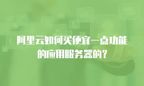 阿里云如何买便宜一点功能的应用服务器的？
