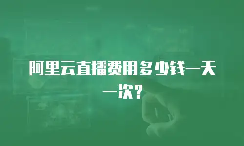 阿里云直播费用多少钱一天一次？