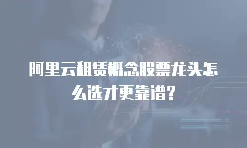 阿里云租赁概念股票龙头怎么选才更靠谱？