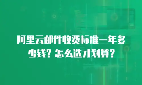 阿里云邮件收费标准一年多少钱？怎么选才划算？