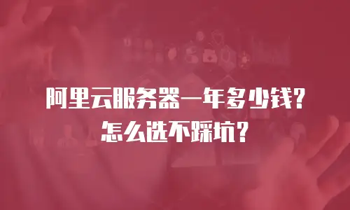 阿里云服务器一年多少钱？怎么选不踩坑？