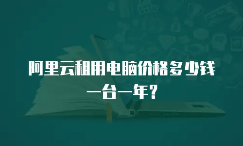 阿里云租用电脑价格多少钱一台一年？