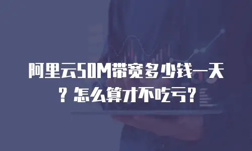 阿里云50M带宽多少钱一天？怎么算才不吃亏？