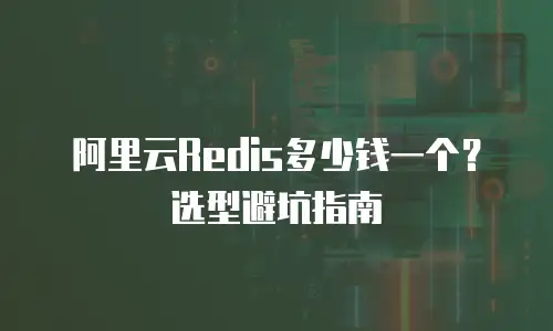 阿里云Redis多少钱一个？选型避坑指南