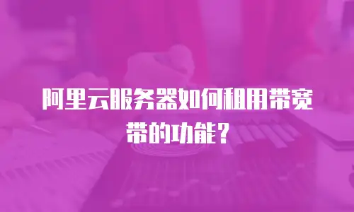 阿里云服务器如何租用带宽带的功能？