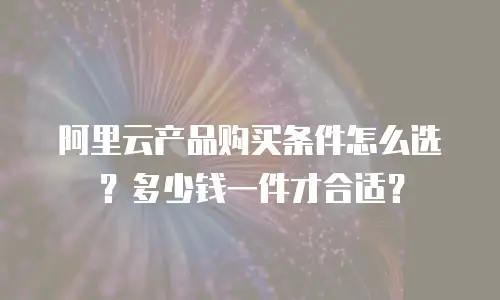 阿里云产品购买条件怎么选？多少钱一件才合适？