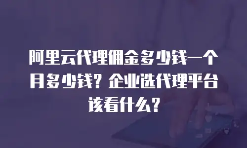 阿里云代理佣金多少钱一个月多少钱？企业选代理平台该看什么？