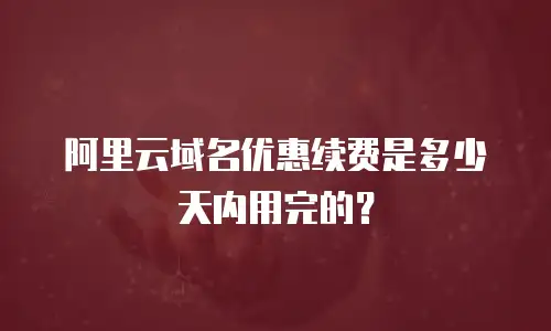 阿里云域名优惠续费是多少天内用完的？