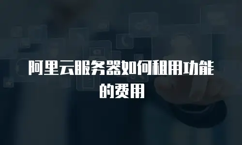 阿里云服务器如何租用功能的费用