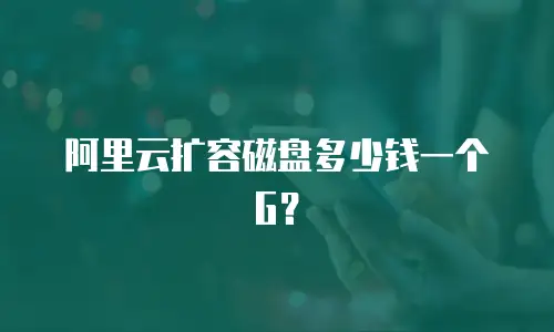阿里云扩容磁盘多少钱一个G？