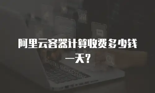 阿里云容器计算收费多少钱一天？