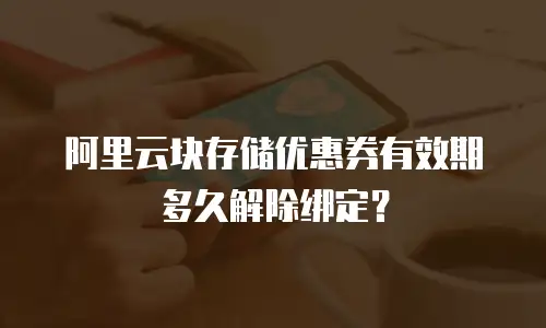 阿里云块存储优惠券有效期多久解除绑定？