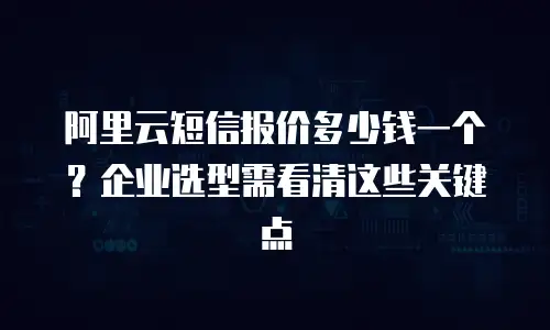 阿里云短信报价多少钱一个？企业选型需看清这些关键点