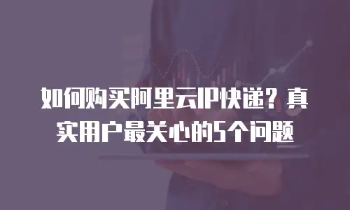 如何购买阿里云IP快递？真实用户最关心的5个问题