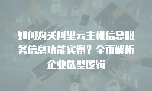 如何购买阿里云主机信息服务信息功能实例？全面解析企业选型逻辑