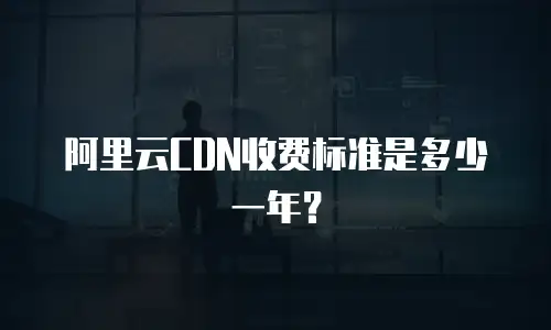 阿里云CDN收费标准是多少一年？