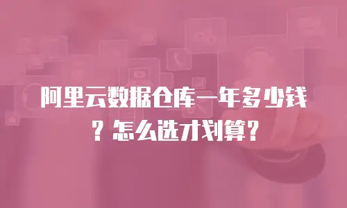 阿里云数据仓库一年多少钱？怎么选才划算？