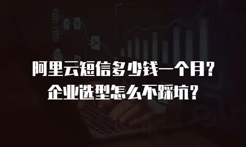 阿里云短信多少钱一个月？企业选型怎么不踩坑？