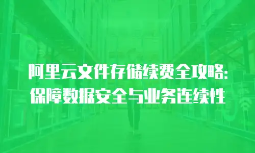 阿里云文件存储续费全攻略：保障数据安全与业务连续性