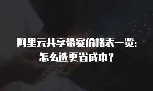 阿里云共享带宽价格表一览：怎么选更省成本？