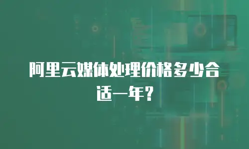 阿里云媒体处理价格多少合适一年？