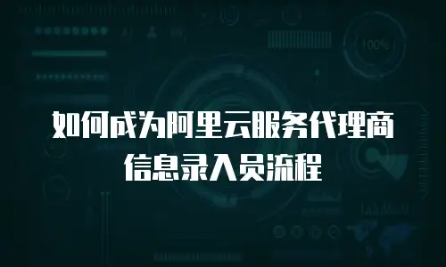 如何成为阿里云服务代理商信息录入员流程
